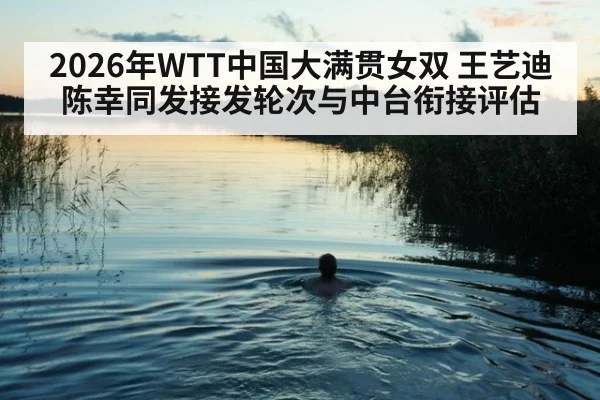 2026年WTT中国大满贯女双 王艺迪陈幸同发接发轮次与中台衔接评估