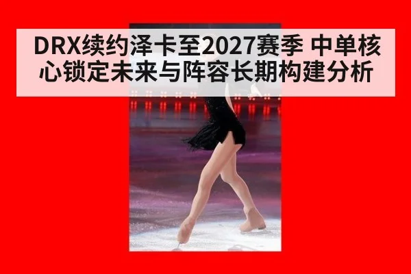 DRX续约泽卡至2027赛季 中单核心锁定未来与阵容长期构建分析